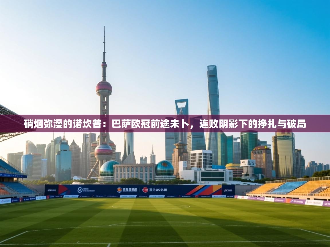 硝烟弥漫的诺坎普：巴萨欧冠前途未卜，连败阴影下的挣扎与破局  第1张