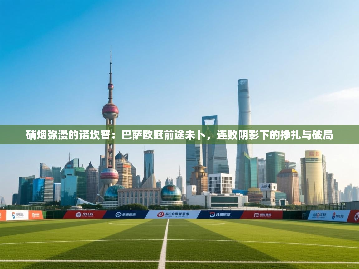 硝烟弥漫的诺坎普：巴萨欧冠前途未卜，连败阴影下的挣扎与破局  第2张